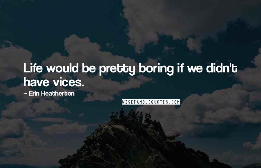 Erin Heatherton Quotes: Life would be pretty boring if we didn't have vices.