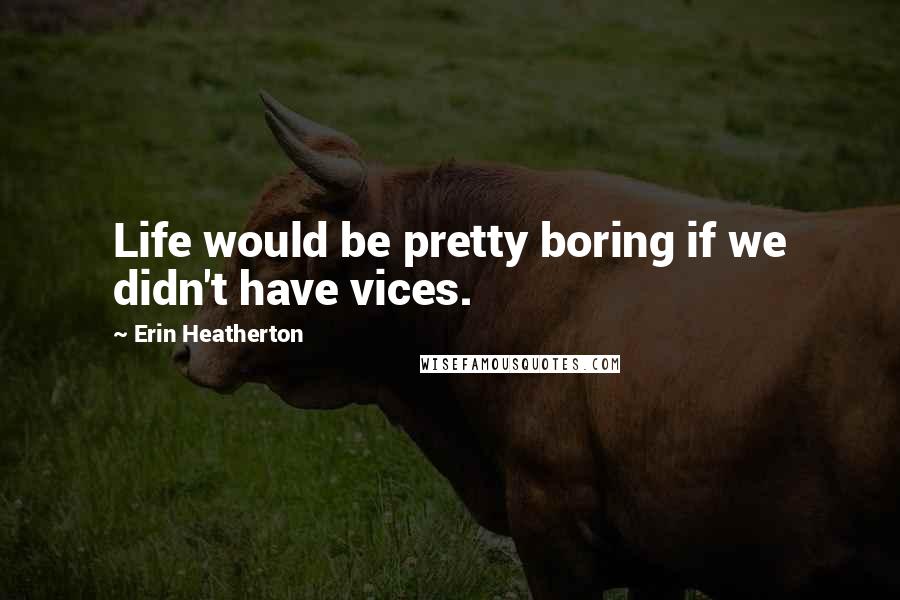 Erin Heatherton Quotes: Life would be pretty boring if we didn't have vices.