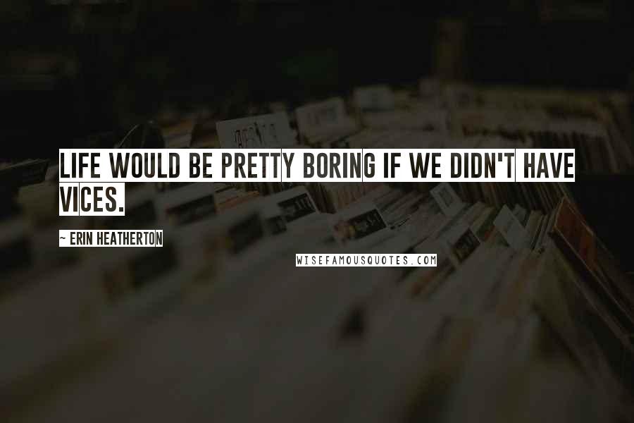 Erin Heatherton Quotes: Life would be pretty boring if we didn't have vices.