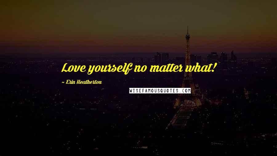 Erin Heatherton Quotes: Love yourself no matter what!