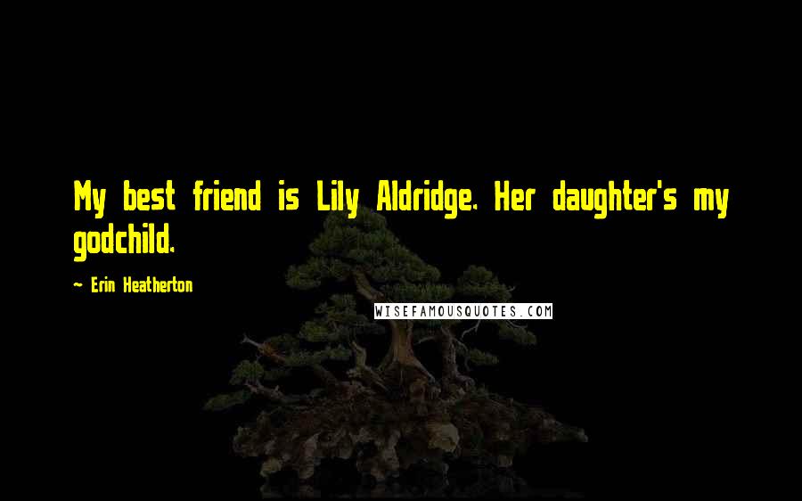 Erin Heatherton Quotes: My best friend is Lily Aldridge. Her daughter's my godchild.