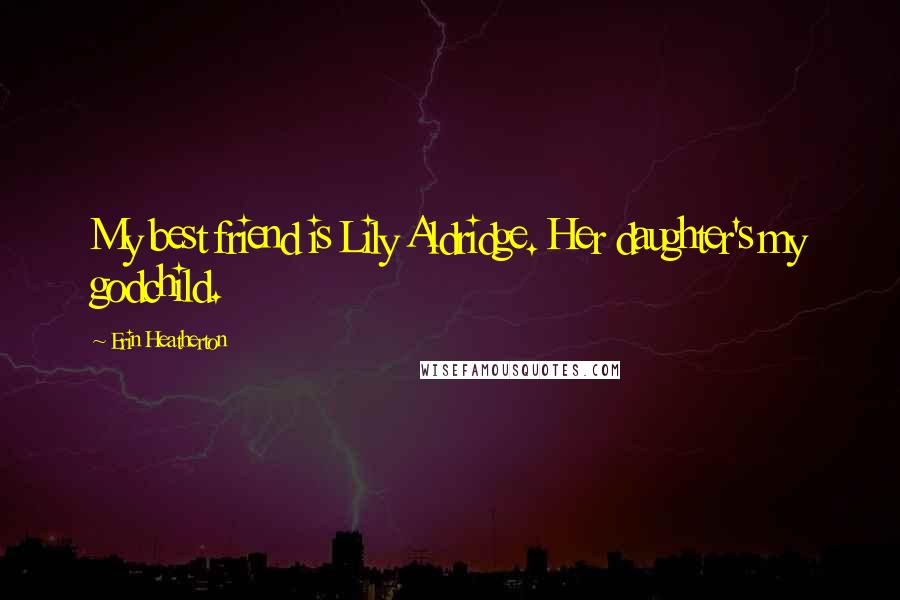 Erin Heatherton Quotes: My best friend is Lily Aldridge. Her daughter's my godchild.