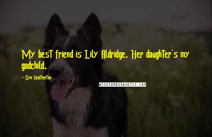 Erin Heatherton Quotes: My best friend is Lily Aldridge. Her daughter's my godchild.