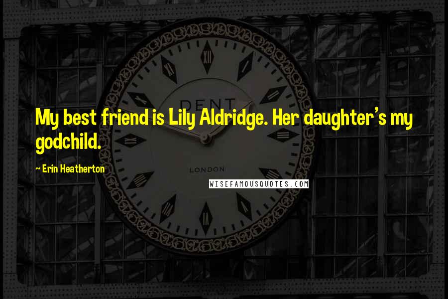 Erin Heatherton Quotes: My best friend is Lily Aldridge. Her daughter's my godchild.