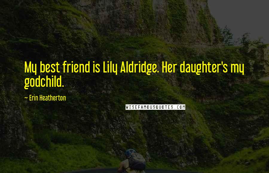 Erin Heatherton Quotes: My best friend is Lily Aldridge. Her daughter's my godchild.