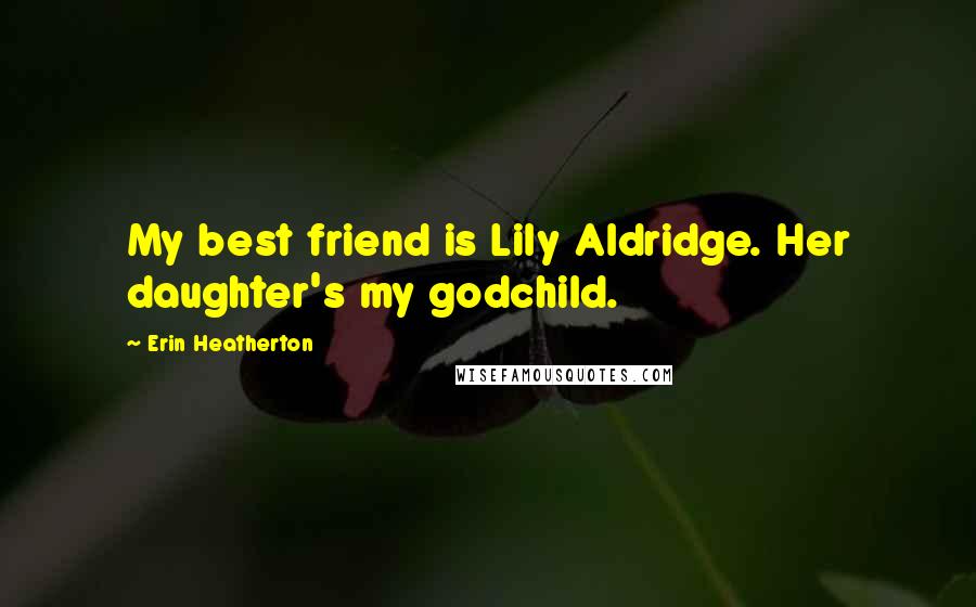 Erin Heatherton Quotes: My best friend is Lily Aldridge. Her daughter's my godchild.