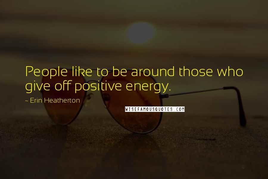 Erin Heatherton Quotes: People like to be around those who give off positive energy.