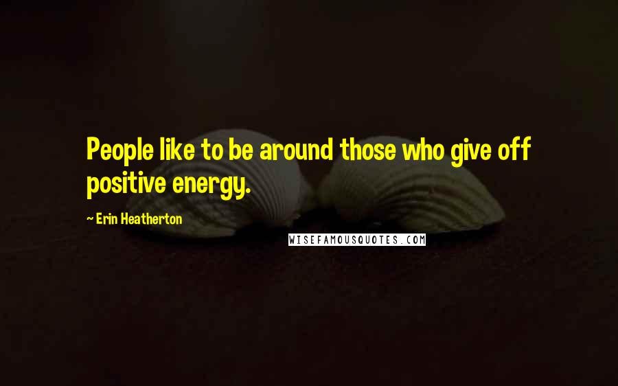 Erin Heatherton Quotes: People like to be around those who give off positive energy.