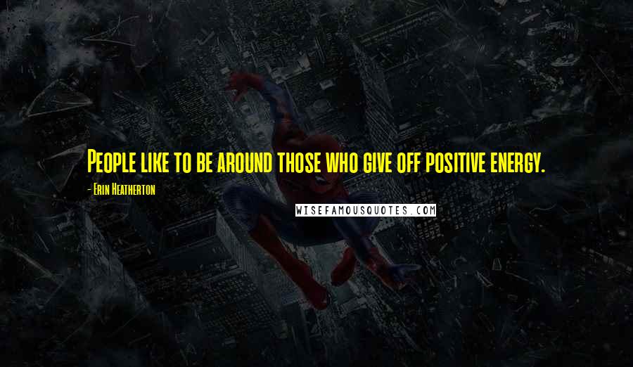 Erin Heatherton Quotes: People like to be around those who give off positive energy.