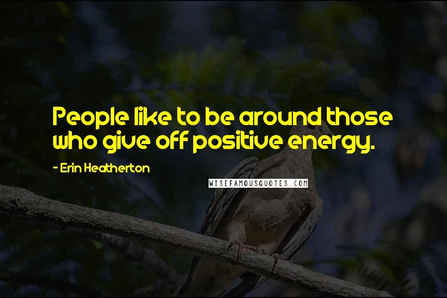 Erin Heatherton Quotes: People like to be around those who give off positive energy.