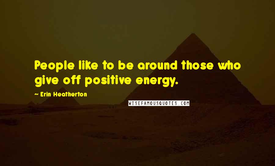 Erin Heatherton Quotes: People like to be around those who give off positive energy.