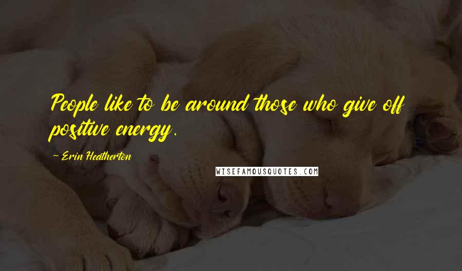 Erin Heatherton Quotes: People like to be around those who give off positive energy.