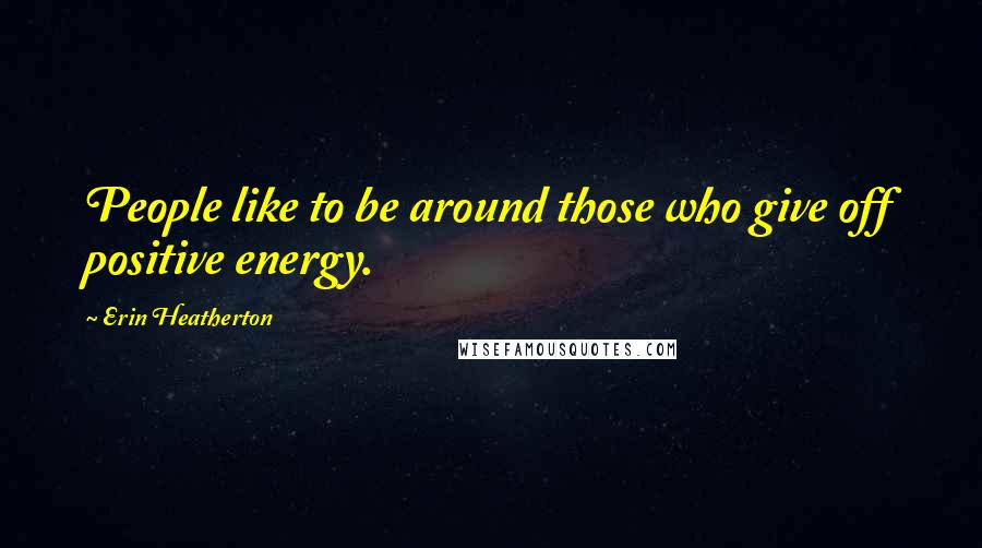 Erin Heatherton Quotes: People like to be around those who give off positive energy.