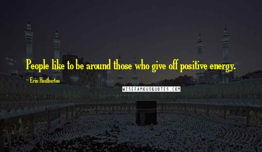 Erin Heatherton Quotes: People like to be around those who give off positive energy.