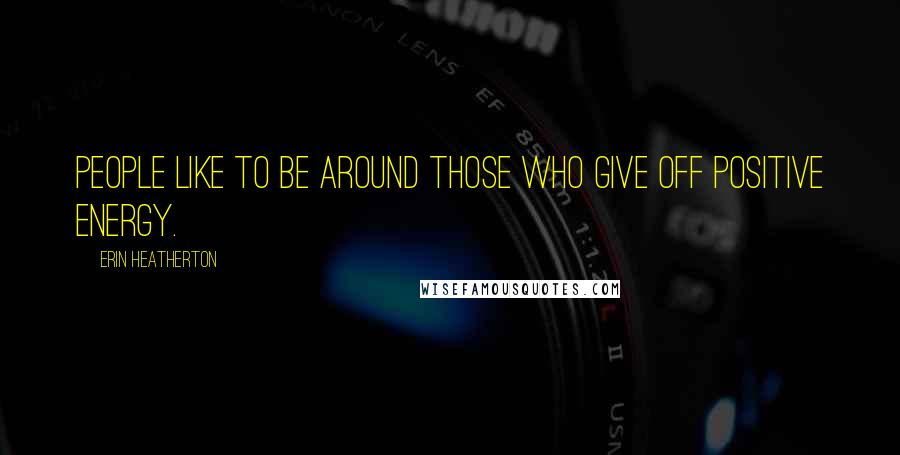 Erin Heatherton Quotes: People like to be around those who give off positive energy.