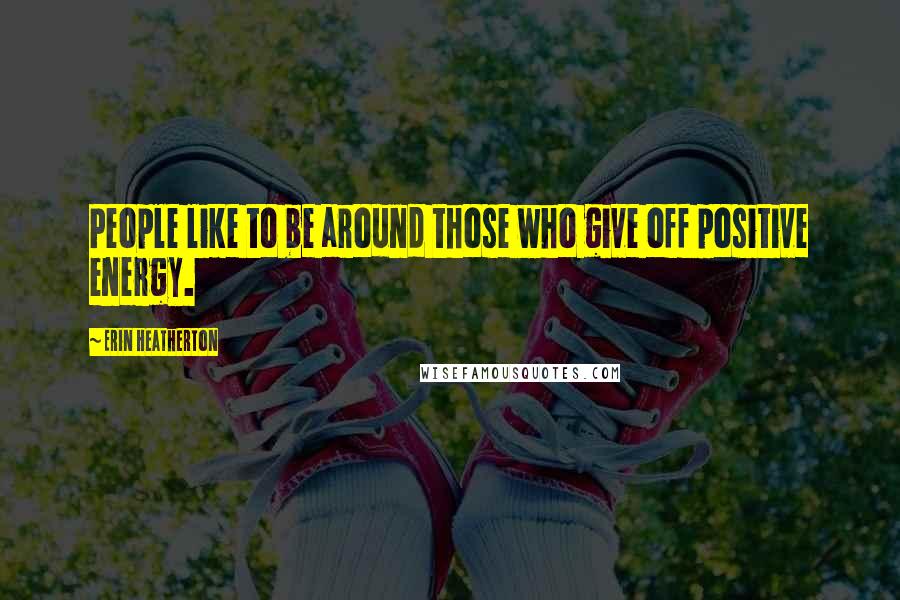 Erin Heatherton Quotes: People like to be around those who give off positive energy.