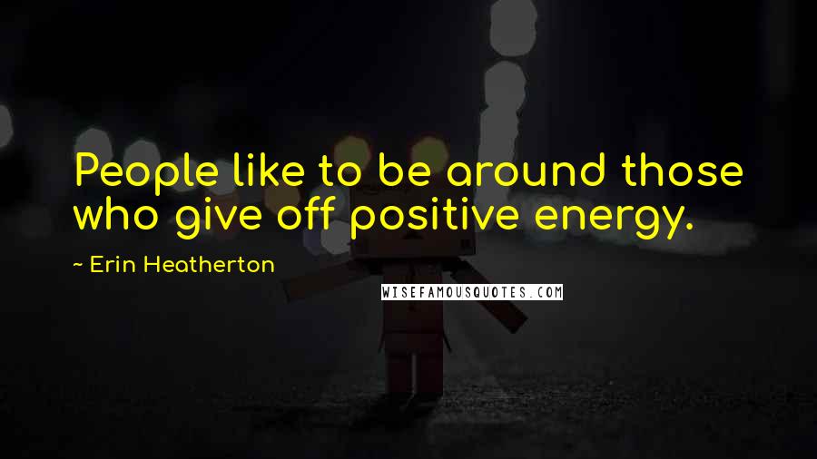 Erin Heatherton Quotes: People like to be around those who give off positive energy.