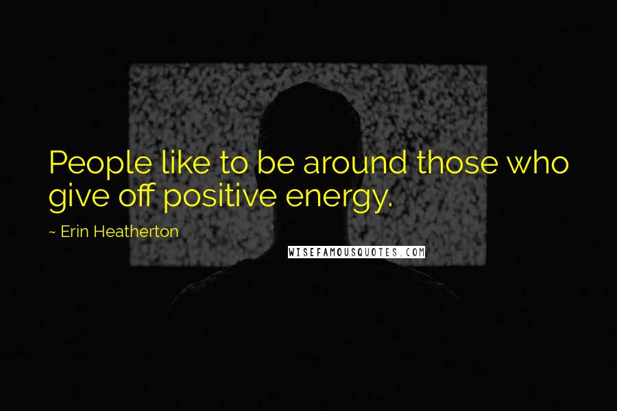 Erin Heatherton Quotes: People like to be around those who give off positive energy.