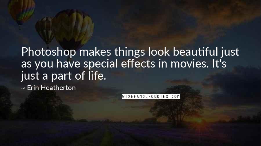 Erin Heatherton Quotes: Photoshop makes things look beautiful just as you have special effects in movies. It's just a part of life.