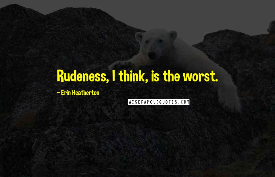 Erin Heatherton Quotes: Rudeness, I think, is the worst.