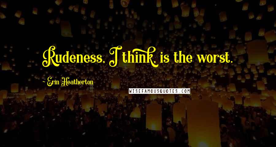 Erin Heatherton Quotes: Rudeness, I think, is the worst.