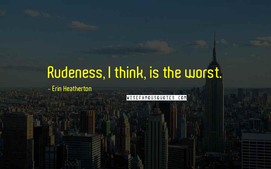 Erin Heatherton Quotes: Rudeness, I think, is the worst.