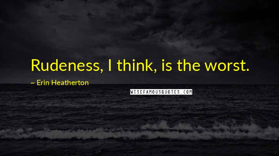 Erin Heatherton Quotes: Rudeness, I think, is the worst.