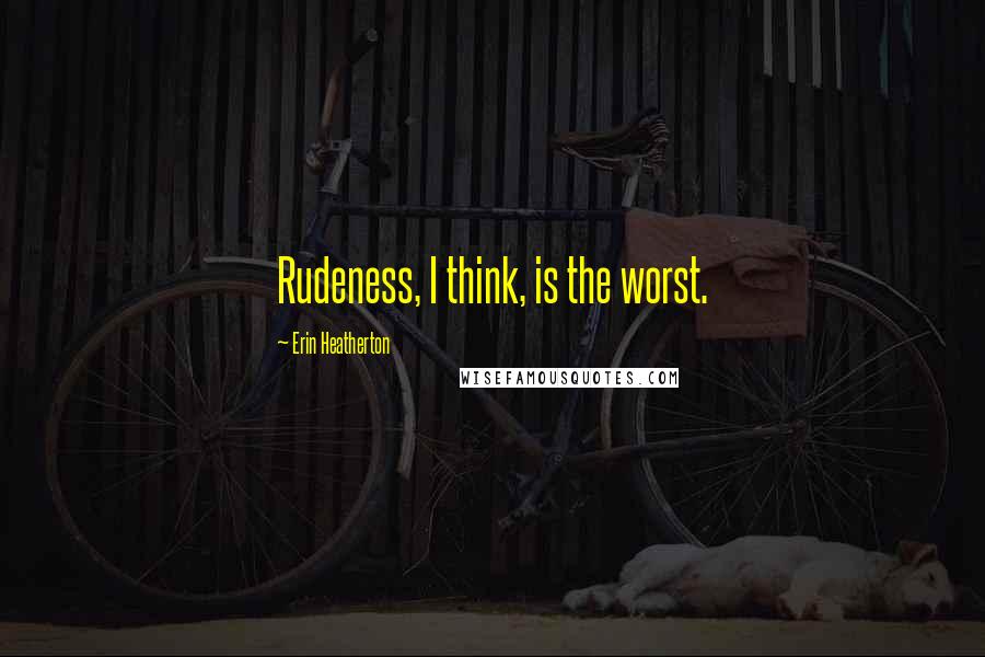 Erin Heatherton Quotes: Rudeness, I think, is the worst.