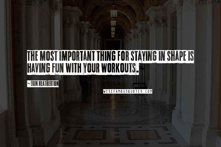 Erin Heatherton Quotes: The most important thing for staying in shape is having fun with your workouts.