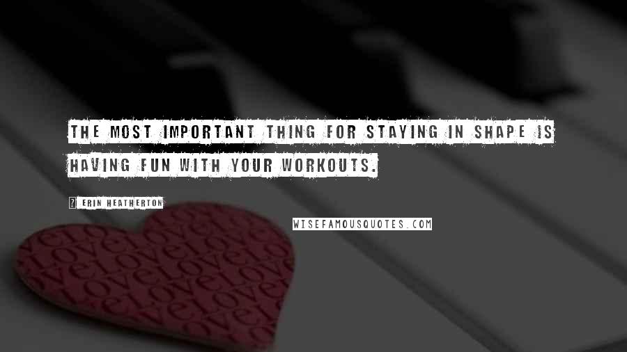 Erin Heatherton Quotes: The most important thing for staying in shape is having fun with your workouts.