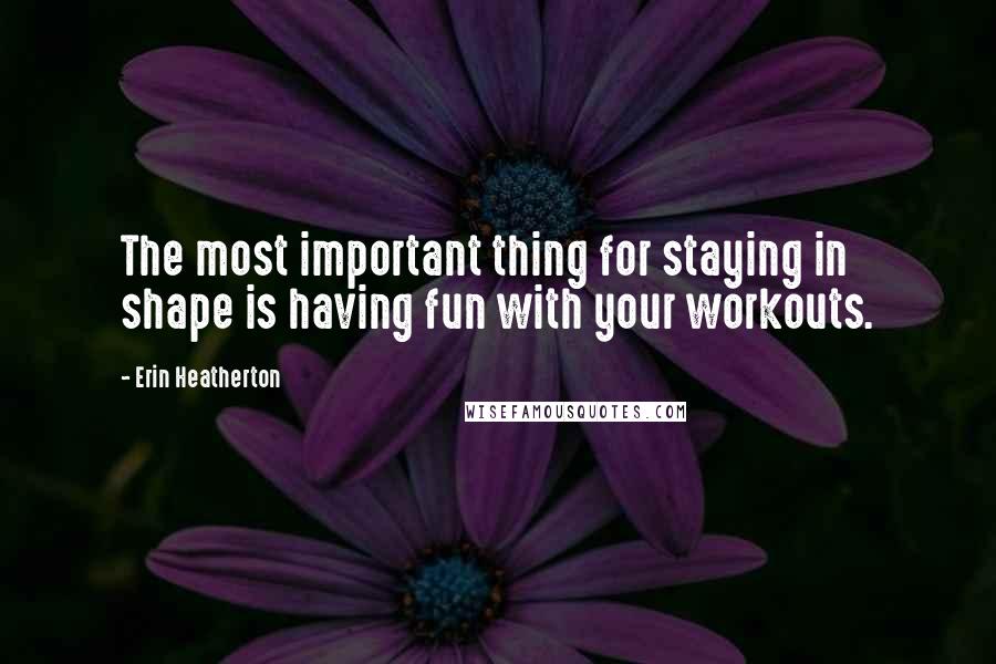 Erin Heatherton Quotes: The most important thing for staying in shape is having fun with your workouts.