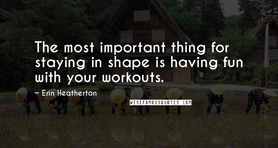 Erin Heatherton Quotes: The most important thing for staying in shape is having fun with your workouts.