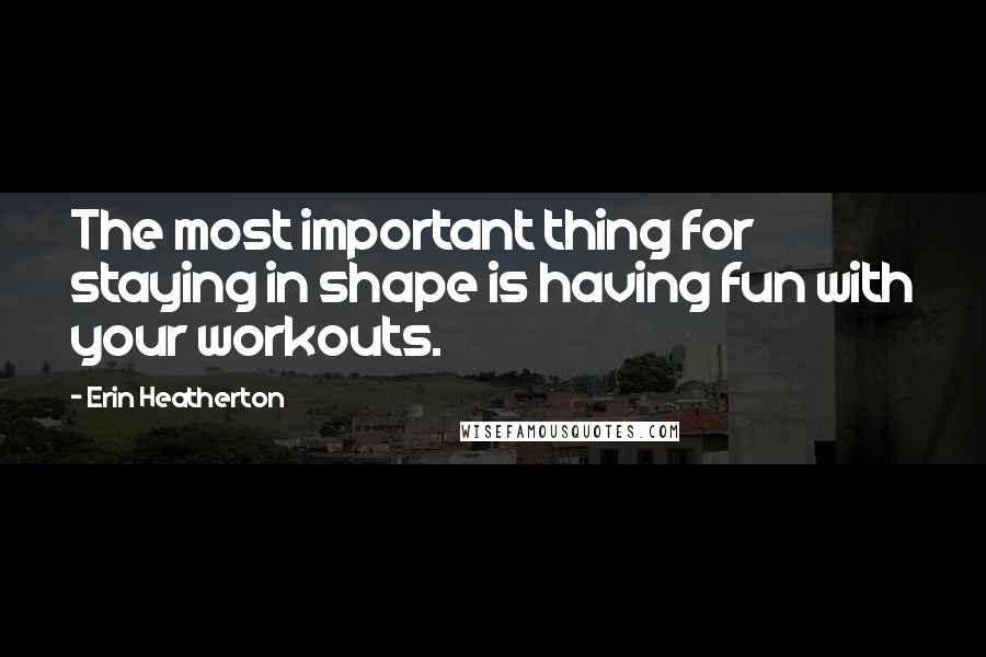 Erin Heatherton Quotes: The most important thing for staying in shape is having fun with your workouts.