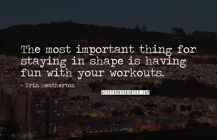 Erin Heatherton Quotes: The most important thing for staying in shape is having fun with your workouts.