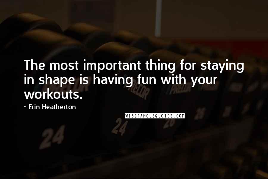 Erin Heatherton Quotes: The most important thing for staying in shape is having fun with your workouts.