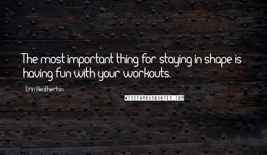 Erin Heatherton Quotes: The most important thing for staying in shape is having fun with your workouts.