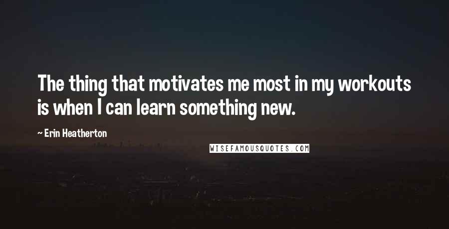 Erin Heatherton Quotes: The thing that motivates me most in my workouts is when I can learn something new.