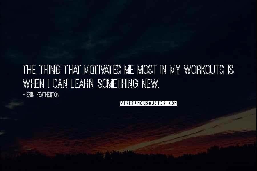 Erin Heatherton Quotes: The thing that motivates me most in my workouts is when I can learn something new.