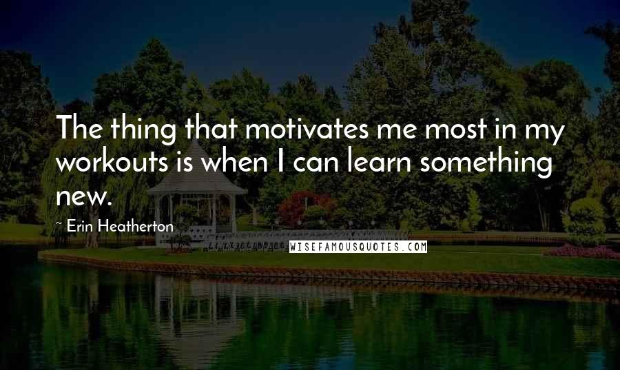 Erin Heatherton Quotes: The thing that motivates me most in my workouts is when I can learn something new.