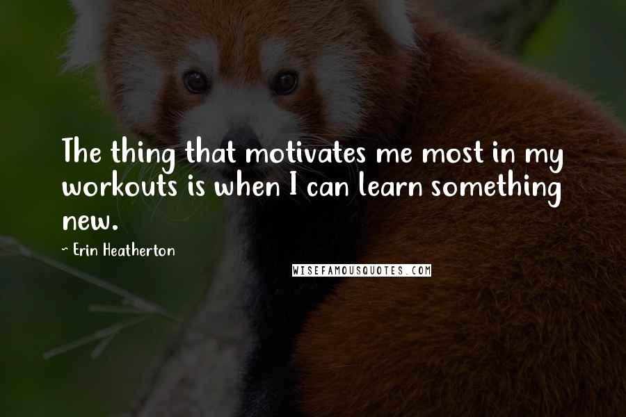 Erin Heatherton Quotes: The thing that motivates me most in my workouts is when I can learn something new.