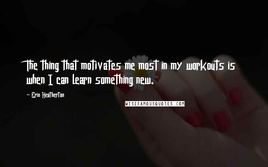 Erin Heatherton Quotes: The thing that motivates me most in my workouts is when I can learn something new.