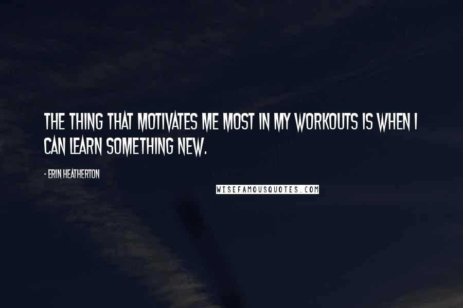 Erin Heatherton Quotes: The thing that motivates me most in my workouts is when I can learn something new.