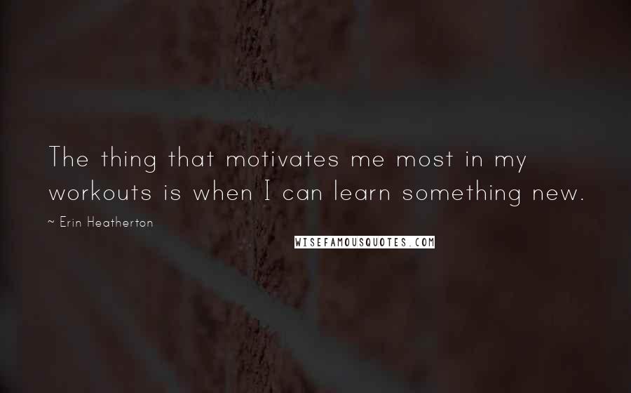 Erin Heatherton Quotes: The thing that motivates me most in my workouts is when I can learn something new.