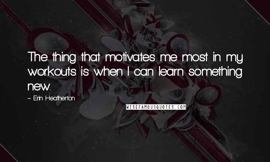 Erin Heatherton Quotes: The thing that motivates me most in my workouts is when I can learn something new.