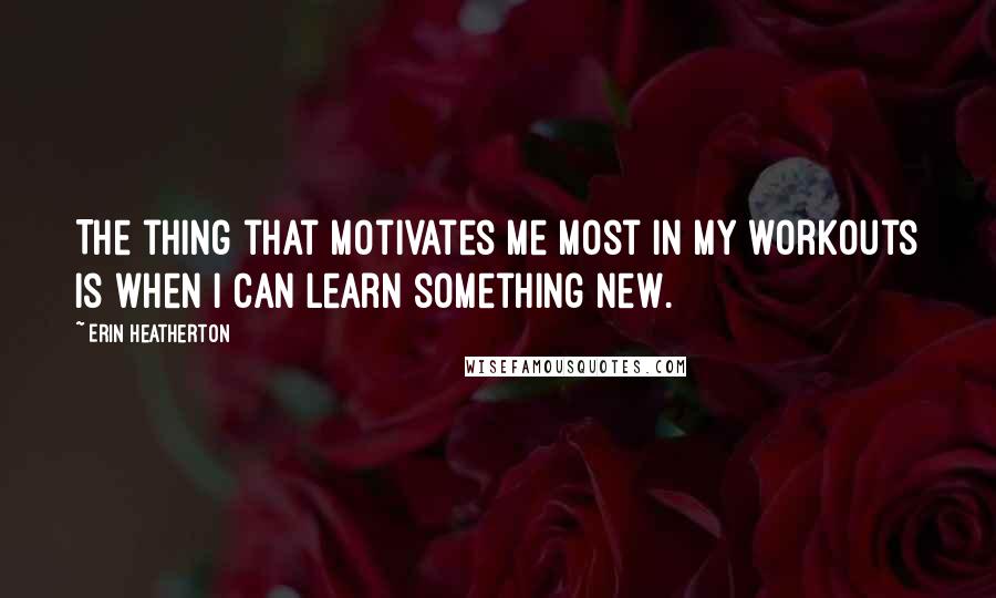 Erin Heatherton Quotes: The thing that motivates me most in my workouts is when I can learn something new.