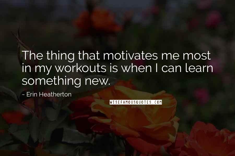 Erin Heatherton Quotes: The thing that motivates me most in my workouts is when I can learn something new.