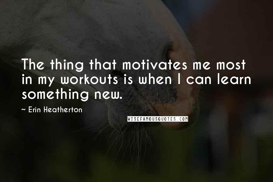 Erin Heatherton Quotes: The thing that motivates me most in my workouts is when I can learn something new.