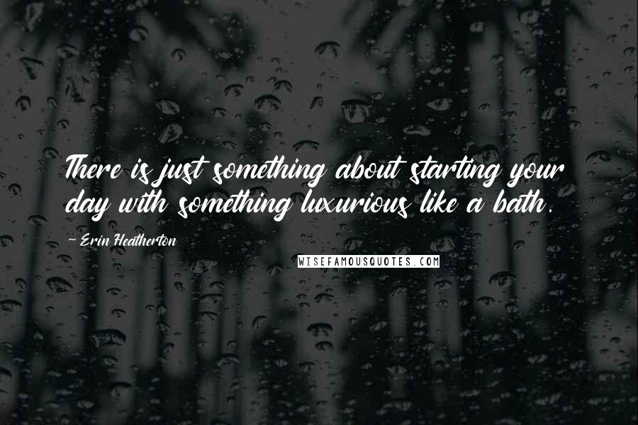 Erin Heatherton Quotes: There is just something about starting your day with something luxurious like a bath.