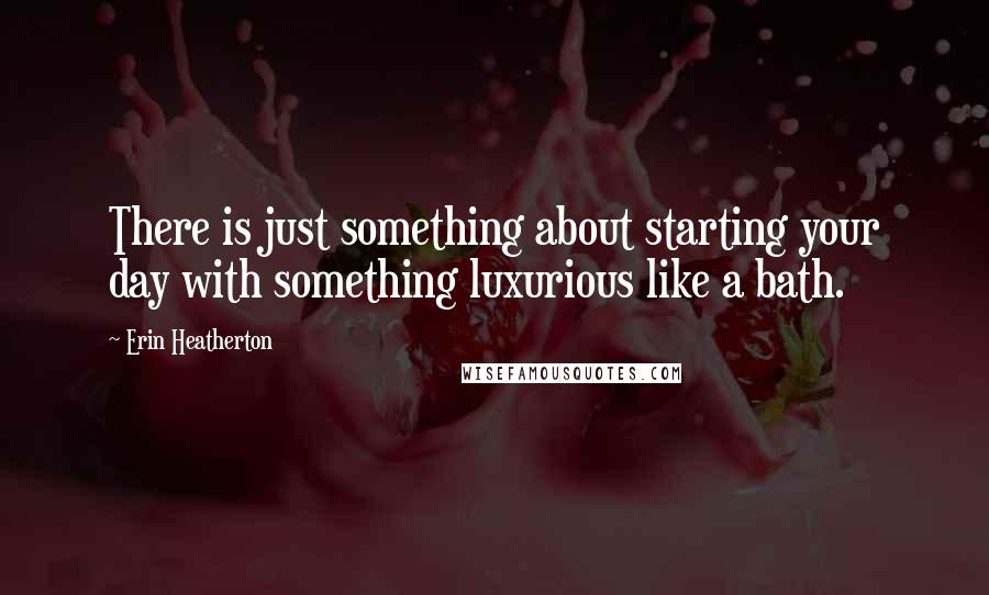 Erin Heatherton Quotes: There is just something about starting your day with something luxurious like a bath.