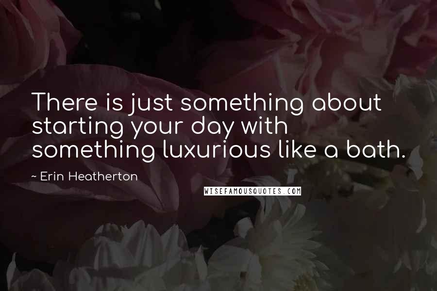 Erin Heatherton Quotes: There is just something about starting your day with something luxurious like a bath.